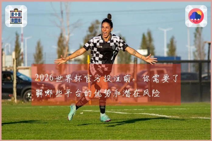 2026世界杯官方投注前，你需要了解哪些平台的优势和潜在风险