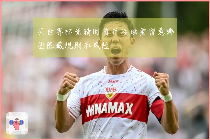 买世界杯竞猜时首存活动要留意哪些隐藏规则和风险