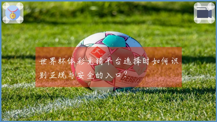 世界杯体彩竞猜平台选择时如何识别正规与安全的入口？