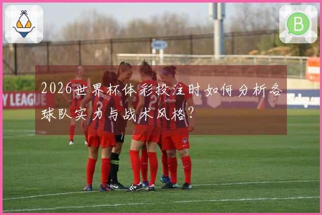 2026世界杯体彩投注时如何分析各球队实力与战术风格？