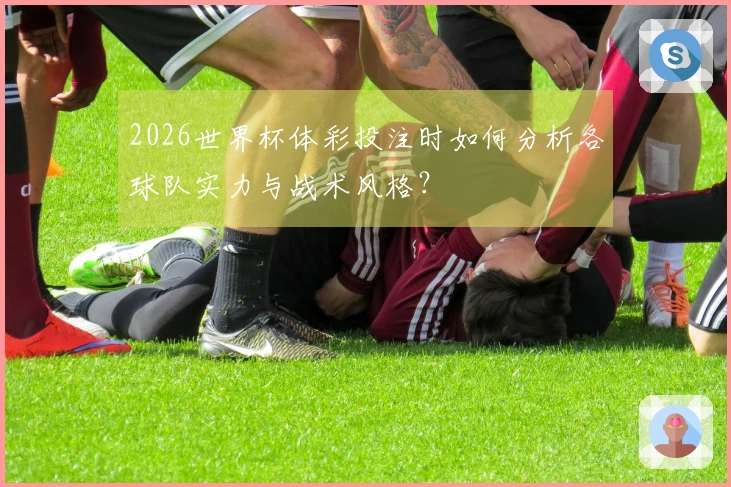 2026世界杯体彩投注时如何分析各球队实力与战术风格？