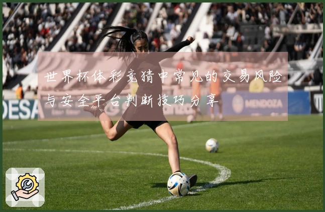世界杯体彩竞猜中常见的交易风险与安全平台判断技巧分享